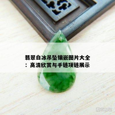 翡翠白冰吊坠镶嵌图片大全：高清欣赏与手链项链展示