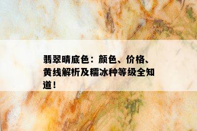 翡翠晴底色：颜色、价格、黄线解析及糯冰种等级全知道！