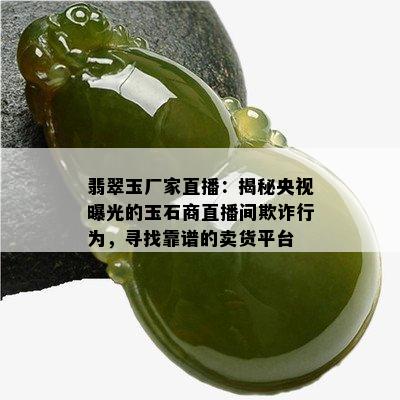 翡翠玉厂家直播：揭秘央视曝光的玉石商直播间欺诈行为，寻找靠谱的卖货平台