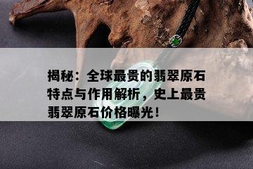 揭秘：全球最贵的翡翠原石特点与作用解析，史上最贵翡翠原石价格曝光！