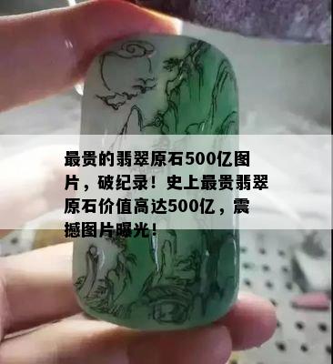 最贵的翡翠原石500亿图片，破纪录！史上最贵翡翠原石价值高达500亿，震撼图片曝光！