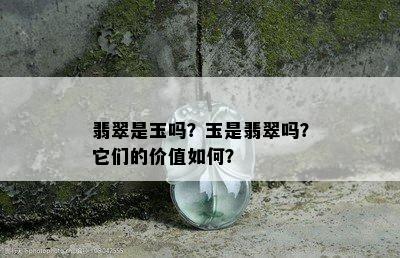 翡翠是玉吗？玉是翡翠吗？它们的价值如何？