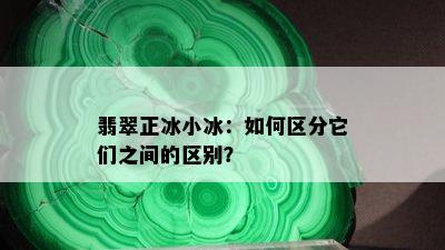 翡翠正冰小冰：如何区分它们之间的区别？