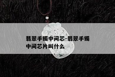 翡翠手镯中间芯-翡翠手镯中间芯片叫什么