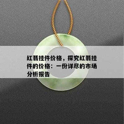 红翡挂件价格，探究红翡挂件的价格：一份详尽的市场分析报告