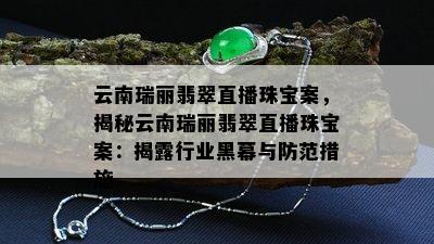 云南瑞丽翡翠直播珠宝案，揭秘云南瑞丽翡翠直播珠宝案：揭露行业黑幕与防范措施