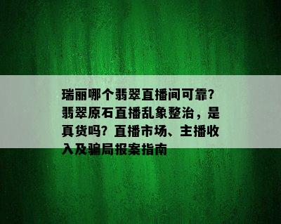 瑞丽哪个翡翠直播间可靠？翡翠原石直播乱象整治，是真货吗？直播市场、主播收入及骗局报案指南