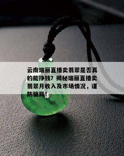 云南瑞丽直播卖翡翠是否真的能挣钱？揭秘瑞丽直播卖翡翠月收入及市场情况，谨防骗局！