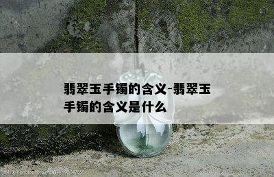 翡翠玉手镯的含义-翡翠玉手镯的含义是什么