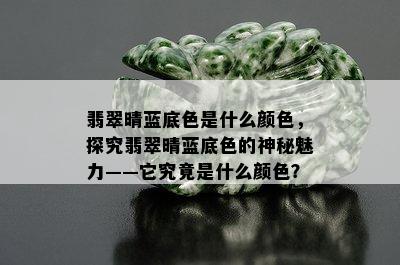 翡翠晴蓝底色是什么颜色，探究翡翠晴蓝底色的神秘魅力——它究竟是什么颜色？