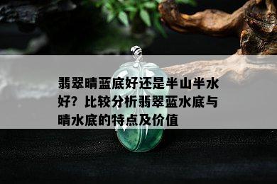 翡翠晴蓝底好还是半山半水好？比较分析翡翠蓝水底与晴水底的特点及价值