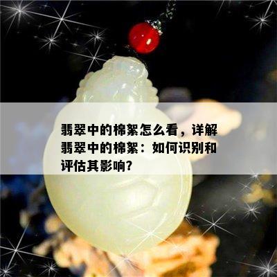 翡翠中的棉絮怎么看，详解翡翠中的棉絮：如何识别和评估其影响？