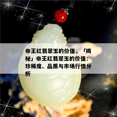 帝王红翡翠玉的价值，「揭秘」帝王红翡翠玉的价值：珍稀度、品质与市场行情分析