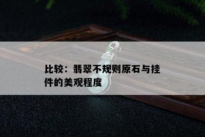 比较：翡翠不规则原石与挂件的美观程度