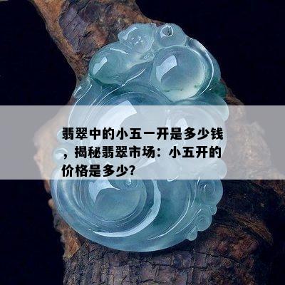 翡翠中的小五一开是多少钱，揭秘翡翠市场：小五开的价格是多少？