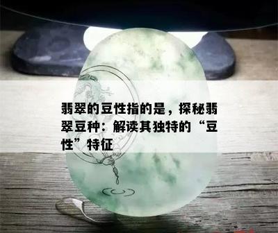 翡翠的豆性指的是，探秘翡翠豆种：解读其独特的“豆性”特征