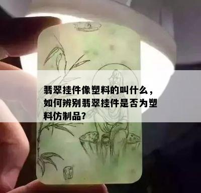 翡翠挂件像塑料的叫什么，如何辨别翡翠挂件是否为塑料仿制品？