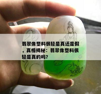 翡翠像塑料很轻是真还是假，真相揭秘：翡翠像塑料很轻是真的吗？