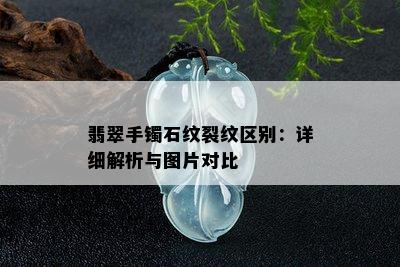 翡翠手镯石纹裂纹区别：详细解析与图片对比