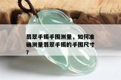 翡翠手镯手围测量，如何准确测量翡翠手镯的手围尺寸？