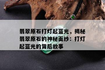 翡翠原石打灯起蓝光，揭秘翡翠原石的神秘面纱：打灯起蓝光的背后故事