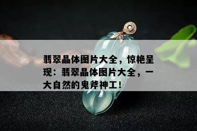 翡翠晶体图片大全，惊艳呈现：翡翠晶体图片大全，一大自然的鬼斧神工！