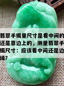 翡翠手镯量尺寸是看中间的还是靠边上的，测量翡翠手镯尺寸：应该看中间还是边缘？