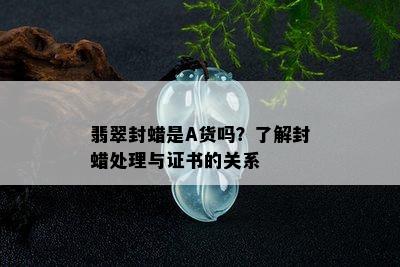 翡翠封蜡是A货吗？了解封蜡处理与证书的关系