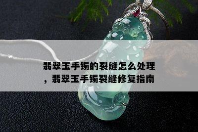 翡翠玉手镯的裂缝怎么处理，翡翠玉手镯裂缝修复指南