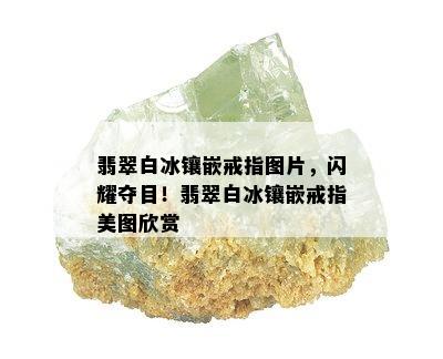 翡翠白冰镶嵌戒指图片，闪耀夺目！翡翠白冰镶嵌戒指美图欣赏