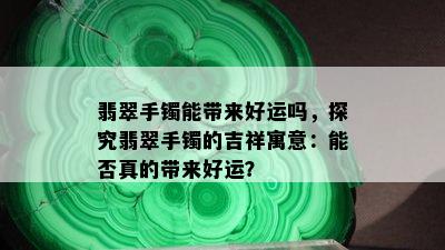 翡翠手镯能带来好运吗，探究翡翠手镯的吉祥寓意：能否真的带来好运？