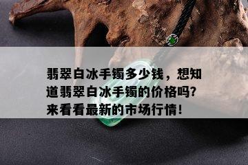 翡翠白冰手镯多少钱，想知道翡翠白冰手镯的价格吗？来看看最新的市场行情！