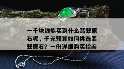 一千块钱能买到什么翡翠原石呢，千元预算如何挑选翡翠原石？一份详细购买指南