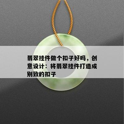 翡翠挂件做个扣子好吗，创意设计：将翡翠挂件打造成别致的扣子