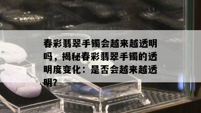 春彩翡翠手镯会越来越透明吗，揭秘春彩翡翠手镯的透明度变化：是否会越来越透明？