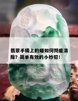 翡翠手镯上的蜡如何彻底清除？简单有效的小妙招！