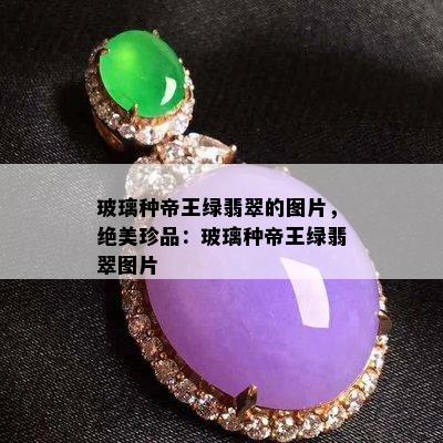 玻璃种帝王绿翡翠的图片，绝美珍品：玻璃种帝王绿翡翠图片