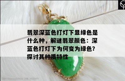 翡翠深蓝色打灯下显绿色是什么种，解谜翡翠颜色：深蓝色打灯下为何变为绿色？探讨其种质特性