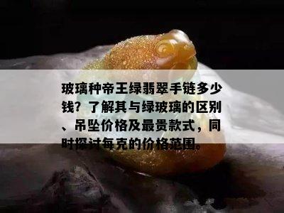 玻璃种帝王绿翡翠手链多少钱？了解其与绿玻璃的区别、吊坠价格及最贵款式，同时探讨每克的价格范围。