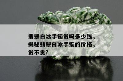 翡翠白冰手镯贵吗多少钱，揭秘翡翠白冰手镯的价格，贵不贵？