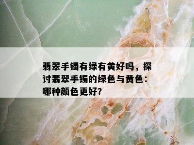 翡翠手镯有绿有黄好吗，探讨翡翠手镯的绿色与黄色：哪种颜色更好？