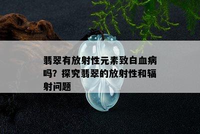 翡翠有放射性元素致白血病吗？探究翡翠的放射性和辐射问题