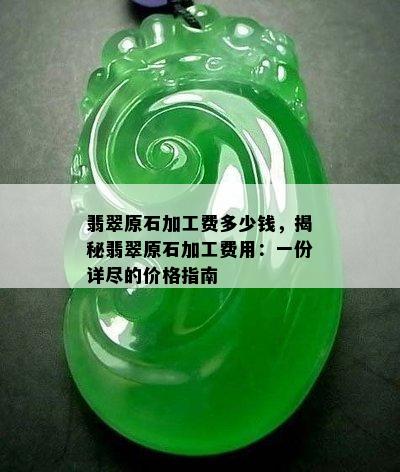 翡翠原石加工费多少钱，揭秘翡翠原石加工费用：一份详尽的价格指南