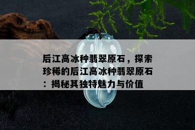 后江高冰种翡翠原石，探索珍稀的后江高冰种翡翠原石：揭秘其独特魅力与价值