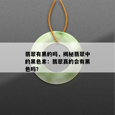 翡翠有黑的吗，揭秘翡翠中的黑色素：翡翠真的会有黑色吗？