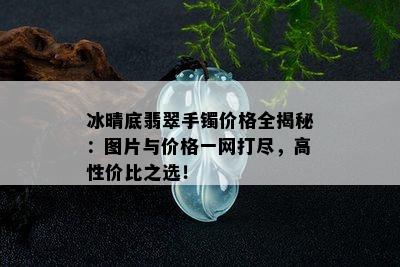 冰晴底翡翠手镯价格全揭秘：图片与价格一网打尽，高性价比之选！