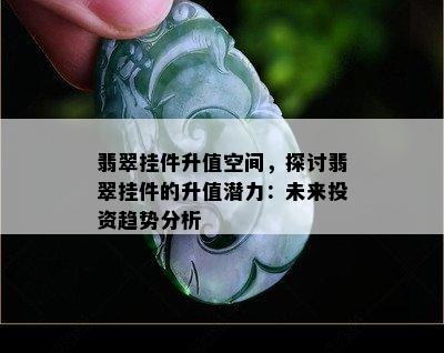 翡翠挂件升值空间，探讨翡翠挂件的升值潜力：未来投资趋势分析