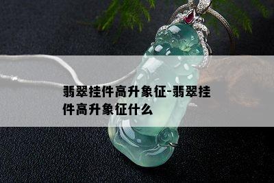 翡翠挂件高升象征-翡翠挂件高升象征什么