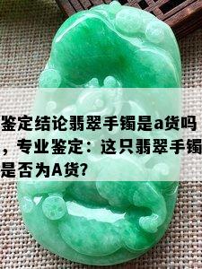 鉴定结论翡翠手镯是a货吗，专业鉴定：这只翡翠手镯是否为A货？