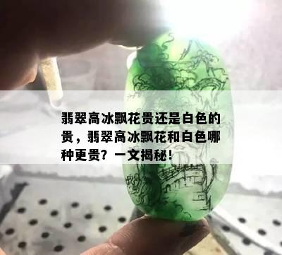 翡翠高冰飘花贵还是白色的贵，翡翠高冰飘花和白色哪种更贵？一文揭秘！